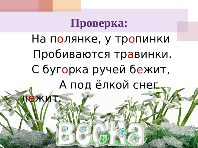 Проверка: На п о лянке, у тр о пинки  Пробиваются тр а винки. С буг о рка ручей б е жит,  А под ёлкой снег л е жит. 