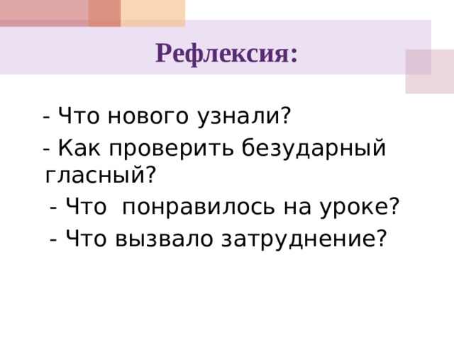 Рефлексия:  - Что нового узнали?  - Как проверить безударный гласный?  - Что понравилось на уроке?  - Что вызвало затруднение? 