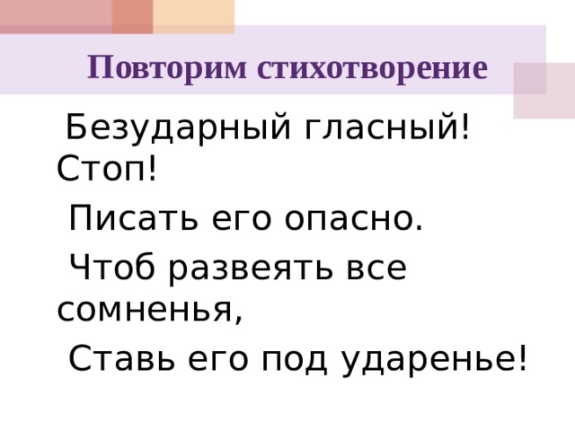 Повторим стихотворение  Безударный гласный! Стоп!  Писать его опасно.  Чтоб развеять все сомненья,  Ставь его под ударенье! 