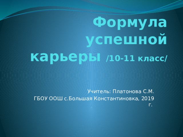 Формула успешной карьеры /10-11 класс/ Учитель: Платонова С.М.  ГБОУ ООШ с.Большая Константиновка, 2019 г. 