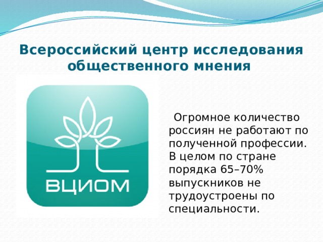 Всероссийский центр исследования общественного мнения  Огромное количество россиян не работают по полученной профессии. В целом по стране порядка 65–70% выпускников не трудоустроены по специальности. 