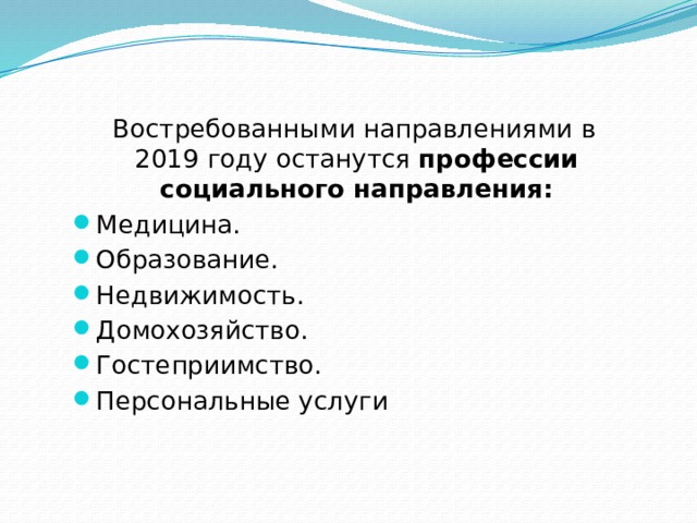    Востребованными направлениями в 2019 году останутся  профессии социального направления: Медицина. Образование. Недвижимость. Домохозяйство. Гостеприимство. Персональные услуги  