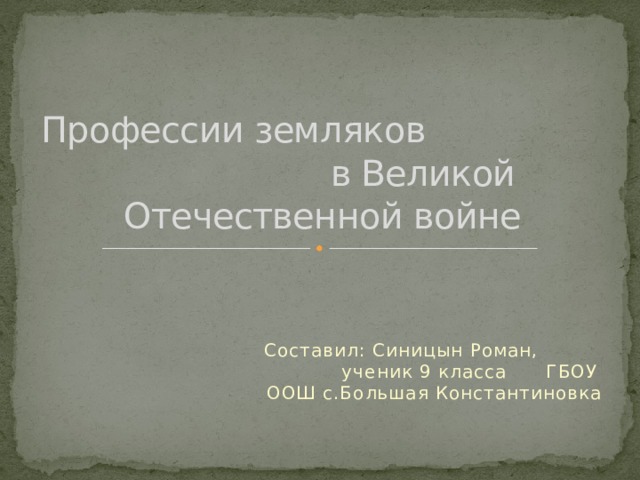 Профессии земляков в Великой Отечественной войне Составил: Синицын Роман, ученик 9 класса ГБОУ ООШ с.Большая Константиновка 