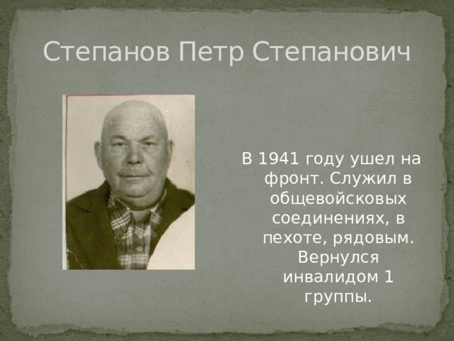 Степанов Петр Степанович В 1941 году ушел на фронт. Служил в общевойсковых соединениях, в пехоте, рядовым. Вернулся инвалидом 1 группы. 