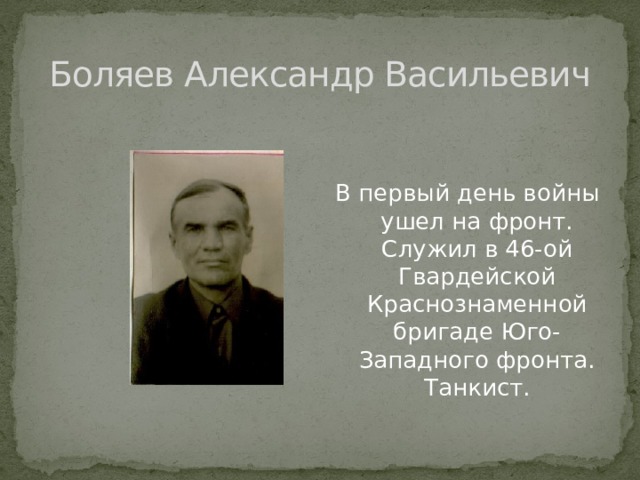 Боляев Александр Васильевич В первый день войны ушел на фронт. Служил в 46-ой Гвардейской Краснознаменной бригаде Юго-Западного фронта. Танкист. 