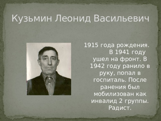 Кузьмин Леонид Васильевич 1915 года рождения. В 1941 году ушел на фронт. В 1942 году ранило в руку, попал в госпиталь. После ранения был мобилизован как инвалид 2 группы. Радист. 