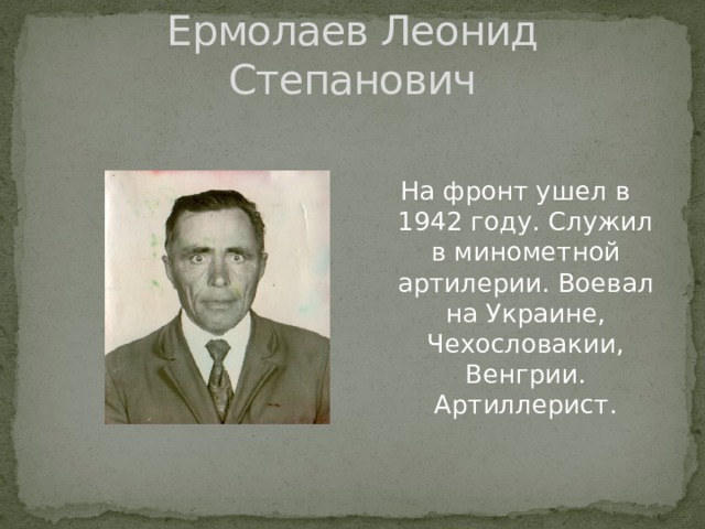 Ермолаев Леонид Степанович На фронт ушел в 1942 году. Служил в минометной артилерии. Воевал на Украине, Чехословакии, Венгрии. Артиллерист. 