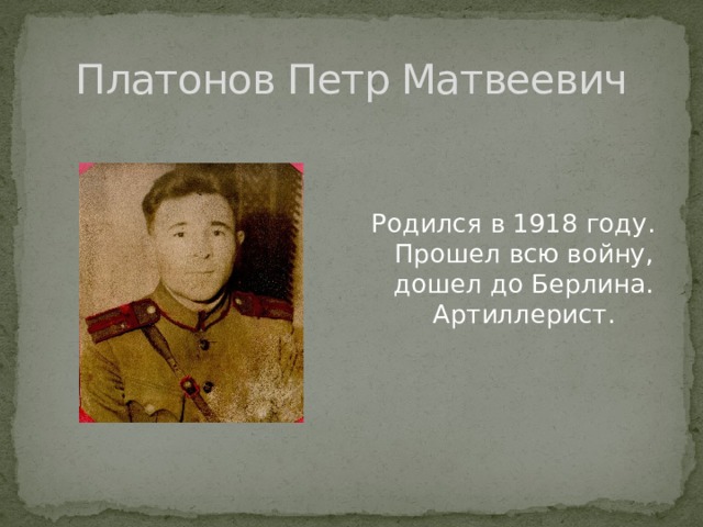 Платонов Петр Матвеевич Родился в 1918 году. Прошел всю войну, дошел до Берлина. Артиллерист. 