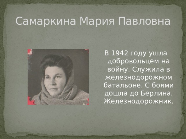 Самаркина Мария Павловна В 1942 году ушла добровольцем на войну. Служила в железнодорожном батальоне. С боями дошла до Берлина. Железнодорожник. 