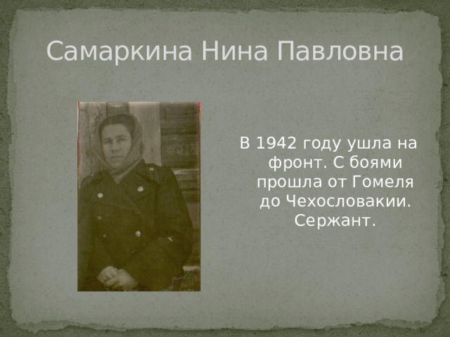 Самаркина Нина Павловна В 1942 году ушла на фронт. С боями прошла от Гомеля до Чехословакии. Сержант. 