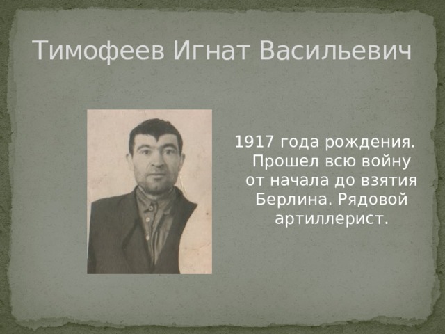 Тимофеев Игнат Васильевич 1917 года рождения. Прошел всю войну от начала до взятия Берлина. Рядовой артиллерист. 