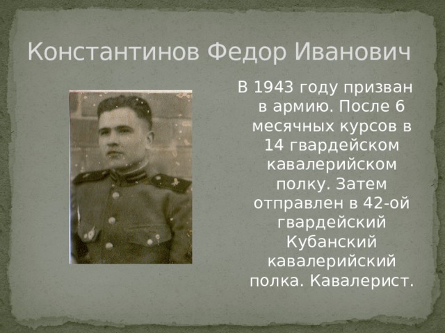 Константинов Федор Иванович В 1943 году призван в армию. После 6 месячных курсов в 14 гвардейском кавалерийском полку. Затем отправлен в 42-ой гвардейский Кубанский кавалерийский полка. Кавалерист. 