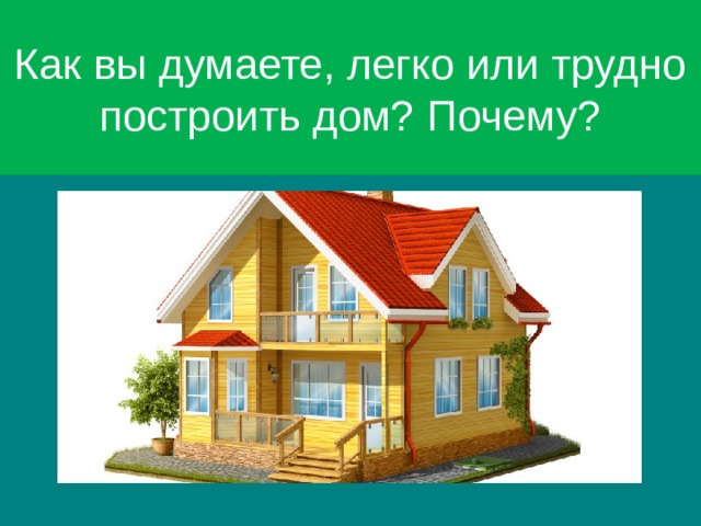 Как вы думаете, легко или трудно построить дом? Почему? 7 