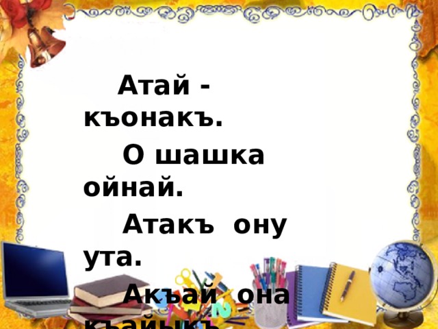  Атай - къонакъ.  О шашка ойнай.  Атакъ ону ута.  Акъай она къайыкъ. 