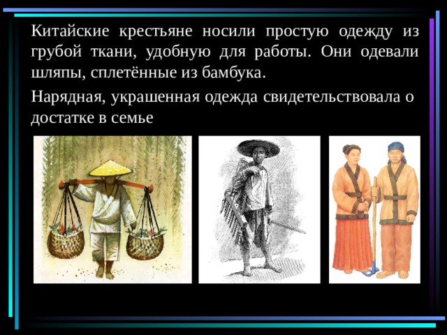 Китайские крестьяне носили простую одежду из грубой ткани, удобную для работы. Они одевали шляпы, сплетённые из бамбука. Нарядная, украшенная одежда свидетельствовала о достатке в семье 
