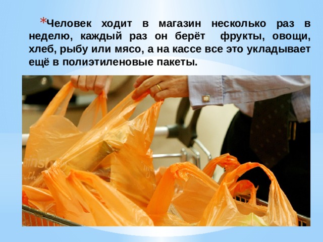 Человек ходит в магазин несколько раз в неделю, каждый раз он берёт фрукты, овощи, хлеб, рыбу или мясо, а на кассе все это укладывает ещё в полиэтиленовые пакеты. 