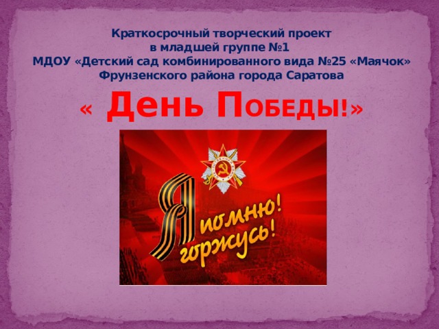 Краткосрочный творческий проект  в младшей группе №1  МДОУ «Детский сад комбинированного вида №25 «Маячок» Фрунзенского района города Саратова  « День П ОБЕДЫ!» 