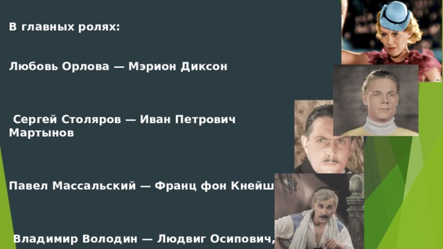  В главных ролях:   Любовь Орлова — Мэрион Диксон     Сергей Столяров — Иван Петрович Мартынов    Павел Массальский — Франц фон Кнейшиц     Владимир Володин — Людвиг Осипович, директор цирка 