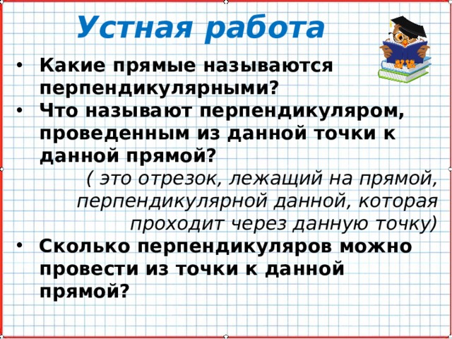 Устная работа Какие прямые называются перпендикулярными? Что называют перпендикуляром, проведенным из данной точки к данной прямой?    ( это отрезок, лежащий на прямой, перпендикулярной данной, которая проходит через данную точку) Сколько перпендикуляров можно провести из точки к данной прямой?  
