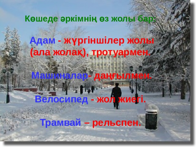 Көшеде әркімнің өз жолы бар:   Адам - жүргіншілер жолы (ала жолақ), тротуармен.  Машиналар - даңғылмен.  Велосипед - жол жиегі.  Трамвай – рельспен.  
