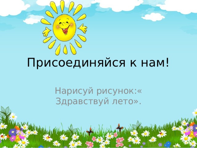 Присоединяйся к нам! Нарисуй рисунок:« Здравствуй лето». 