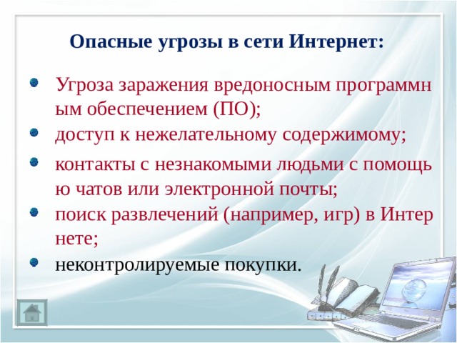 Опасные угрозы в сети Интернет: Угроза заражения вредоносным программным обеспечением (ПО); доступ к нежелательному содержимому; контакты с незнакомыми людьми с помощью чатов или электронной почты; поиск развлечений (например, игр) в Интернете; неконтролируемые покупки. 