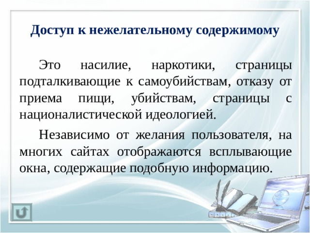 Доступ к нежелательному содержимому   Это насилие, наркотики, страницы подталкивающие к самоубийствам, отказу от приема пищи, убийствам, страницы с националистической идеологией.   Независимо от желания пользователя, на многих сайтах отображаются всплывающие окна, содержащие подобную информацию. 