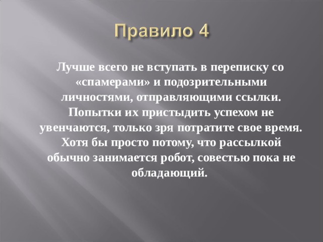  Лучше всего не вступать в переписку со «спамерами» и подозрительными личностями, отправляющими ссылки. Попытки их пристыдить успехом не увенчаются, только зря потратите свое время. Хотя бы просто потому, что рассылкой обычно занимается робот, совестью пока не обладающий. 