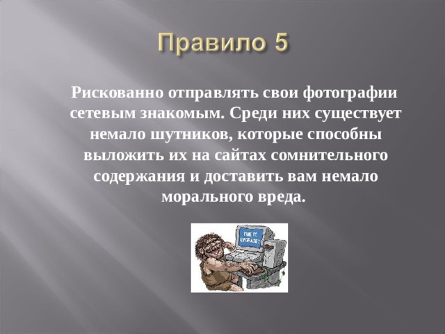  Рискованно отправлять свои фотографии сетевым знакомым. Среди них существует немало шутников, которые способны выложить их на сайтах сомнительного содержания и доставить вам немало морального вреда.  