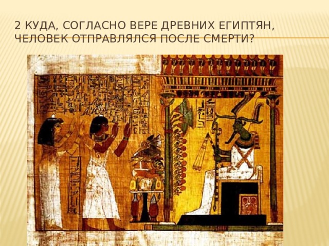 2 Куда, согласно вере древних египтян, человек отправлялся после смерти? 