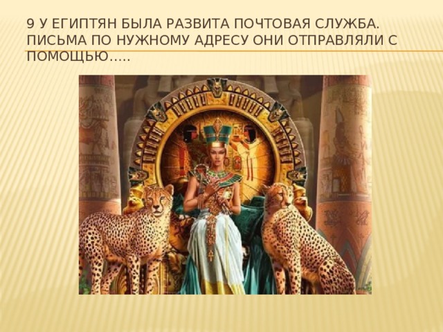 9 У египтян была развита почтовая служба. Письма по нужному адресу они отправляли с помощью…..    