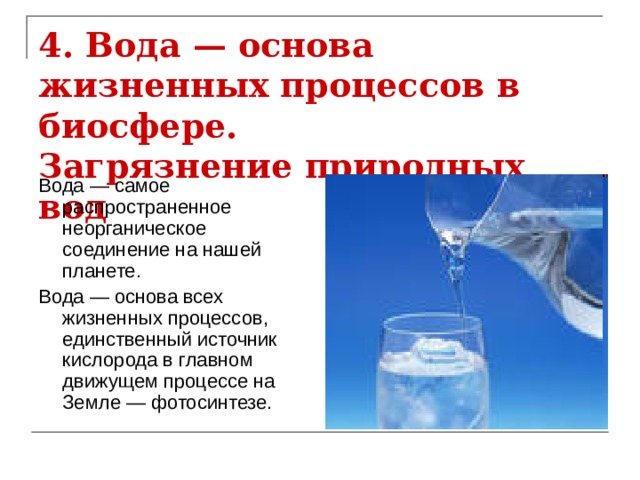 4. Вода — основа жизненных процессов в биосфере.  Загрязнение природных вод Вода — самое распространенное неорганическое соединение на нашей планете. Вода — основа всех жизненных процессов, единственный источник кислорода в главном движущем процессе на Земле — фотосинтезе. 