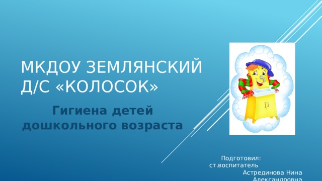 МКДОУ Землянский д/с «Колосок» Гигиена детей дошкольного возраста   Подготовил: ст.воспитатель Астрединова Нина Александровна 