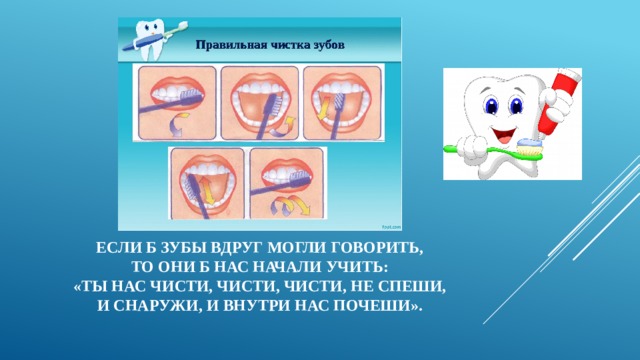 Если б зубы вдруг могли говорить,  То они б нас начали учить:  «Ты нас чисти, чисти, чисти, не спеши,  И снаружи, и внутри нас почеши». 