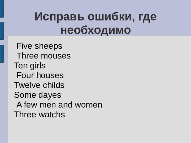 Исправь ошибки, где необходимо  Five sheeps  Three mouses Ten girls  Four houses Twelve childs Some dayes  A few men and women Three watchs 