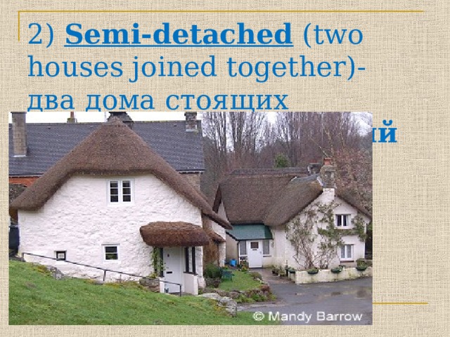 2) Semi-detached (two houses joined together) - два  дома  стоящих  рядом, двухквартирный дом   