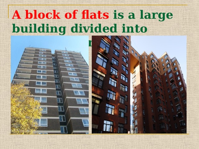 A block of flats is a large building divided into separate parts. 