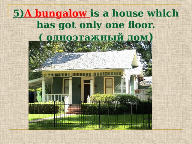 5) A bungalow is a house which has got only one floor. ( одноэтажный дом ) 