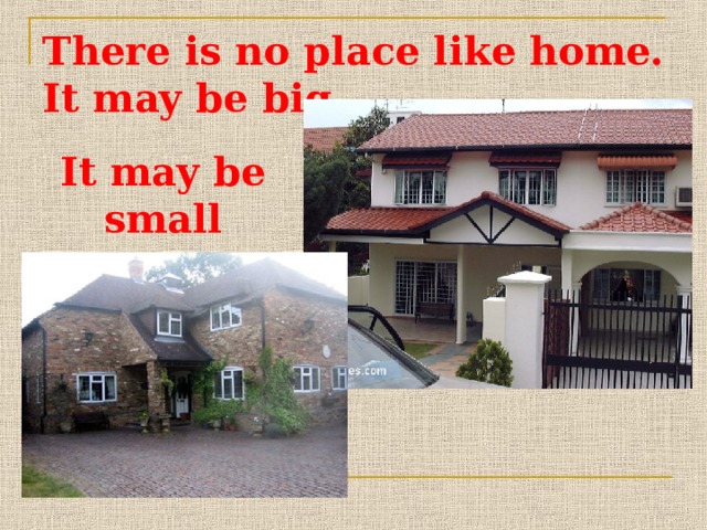 There is no place like home.  It may be big, It may be small 