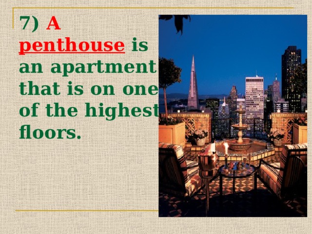 7) A penthouse  is an apartment that is on one of the highest floors. 