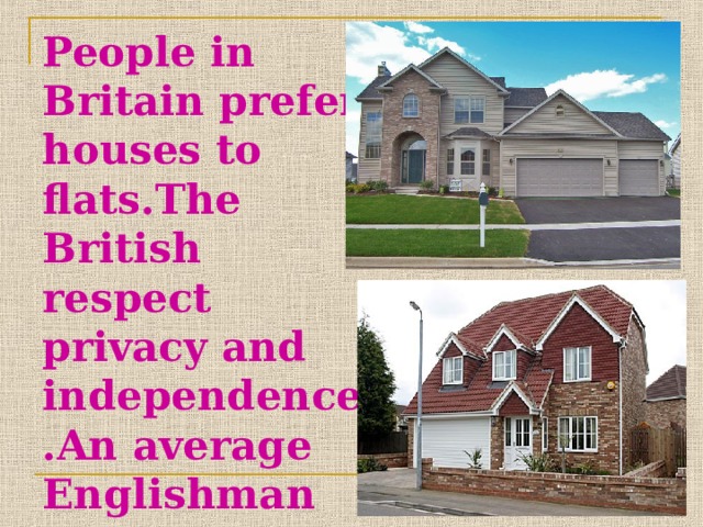 People in Britain prefer houses to flats.The British respect privacy and independence.An average Englishman likes to live in his own house. 