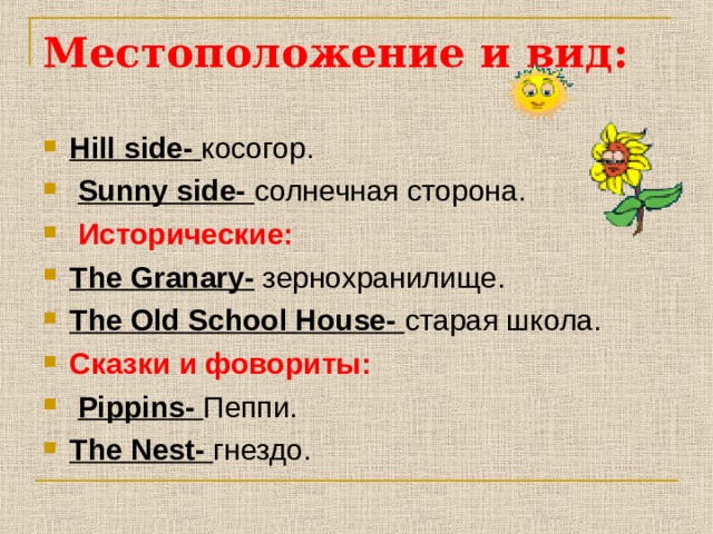 Местоположение  и  вид : Hill side- косогор.  Sunny side- солнечная сторона.  Исторические: The Granary- зернохранилище. The Old School House- старая школа. Сказки  и  фовориты:  Pippins- Пеппи. The Nest- гнездо.    