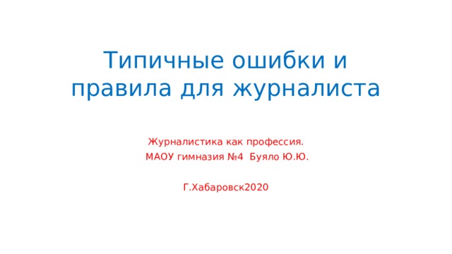 Типичные ошибки и правила для журналиста   Журналистика как профессия.  МАОУ гимназия №4 Буяло Ю.Ю. Г.Хабаровск2020 