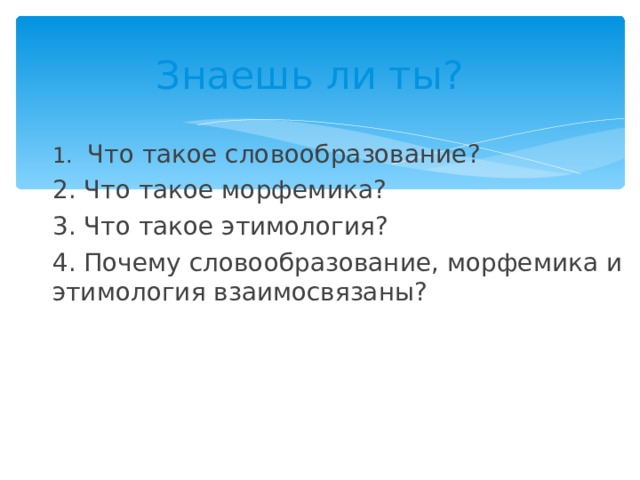 Знаешь ли ты? 1. Что такое словообразование? 2. Что такое морфемика? 3. Что такое этимология? 4. Почему словообразование, морфемика и этимология взаимосвязаны? 