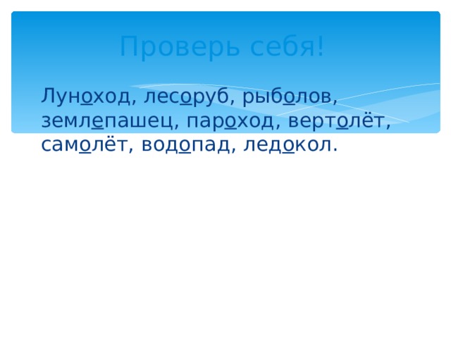 Проверь себя! Лун о ход, лес о руб, рыб о лов, земл е пашец, пар о ход, верт о лёт, сам о лёт, вод о пад, лед о кол. 