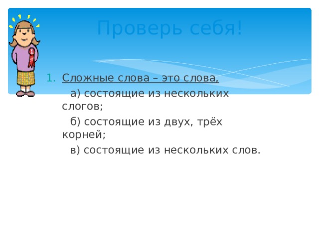Проверь себя! Сложные слова – это слова,  а) состоящие из нескольких слогов;  б) состоящие из двух, трёх корней;  в) состоящие из нескольких слов. 