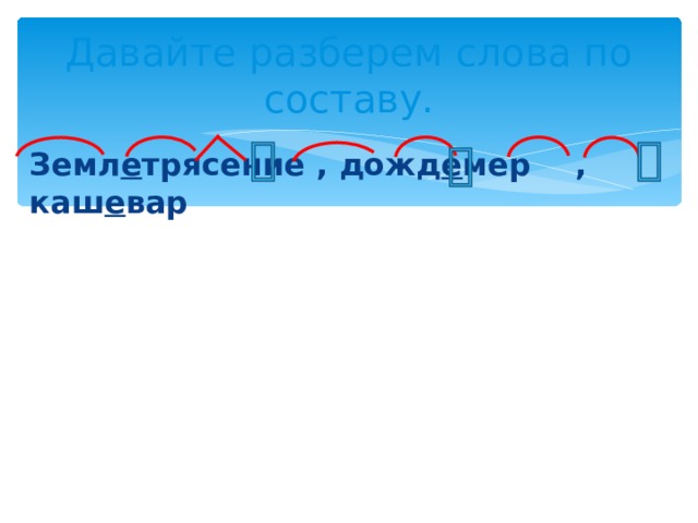 Давайте разберем слова по составу.  Земл е трясение , дожд е мер , каш е вар 
