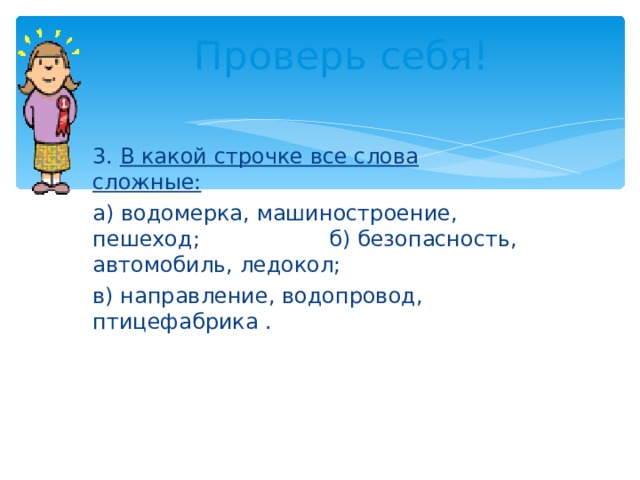 Проверь себя! 3. В какой строчке все слова сложные: а) водомерка, машиностроение, пешеход; б) безопасность, автомобиль, ледокол; в) направление, водопровод, птицефабрика . 