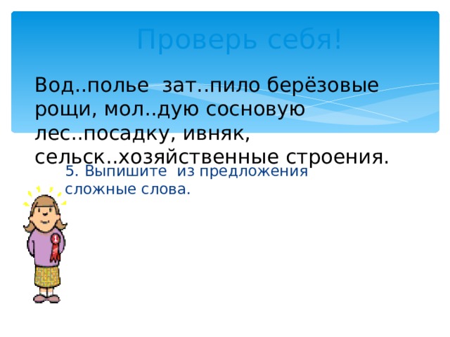 Проверь себя! Вод..полье зат..пило берёзовые рощи, мол..дую сосновую лес..посадку, ивняк, сельск..хозяйственные строения. 5. Выпишите из предложения сложные слова. 