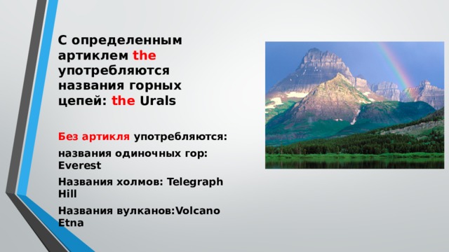 C определенным артиклем the употребляются названия горных цепей: the  Urals   Без артикля употребляются: названия одиночных гор: Everest Названия холмов: Telegraph Hill Названия вулканов:Volcano Etna 